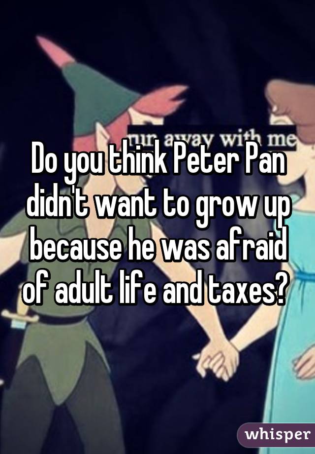 Do you think Peter Pan didn't want to grow up because he was afraid of adult life and taxes? 