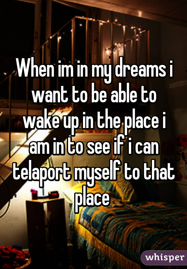 When im in my dreams i want to be able to wake up in the place i am in to see if i can telaport myself to that place 