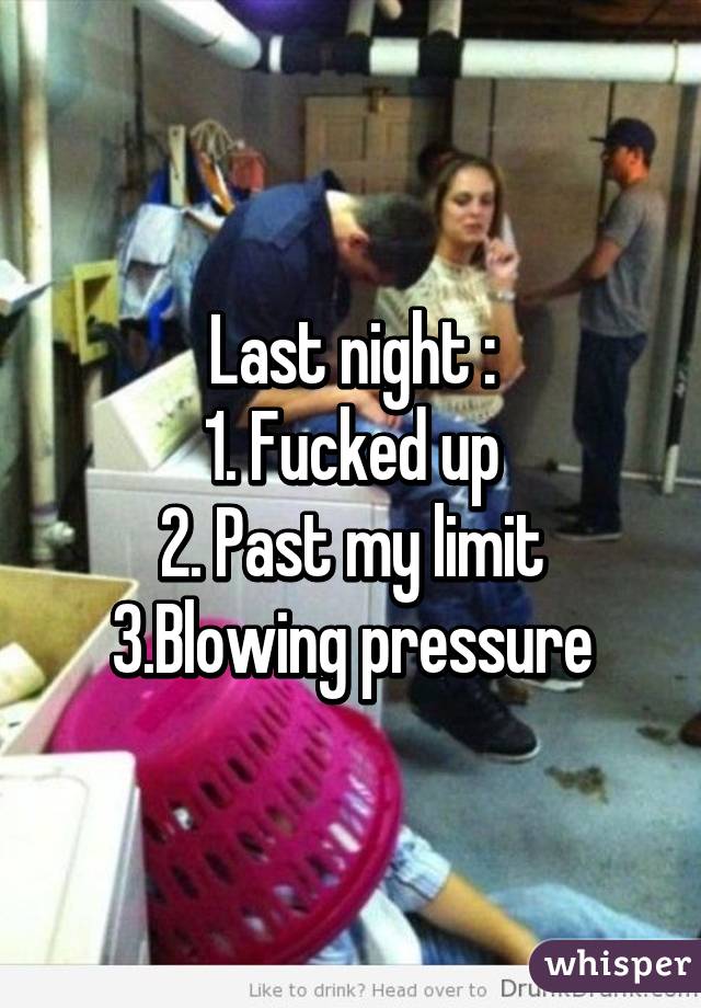 Last night :
1. Fucked up
2. Past my limit
3.Blowing pressure