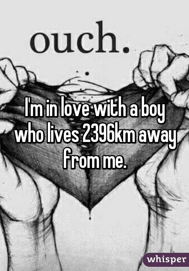 I'm in love with a boy who lives 2396km away from me.