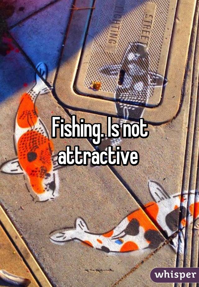 Fishing. Is not attractive 