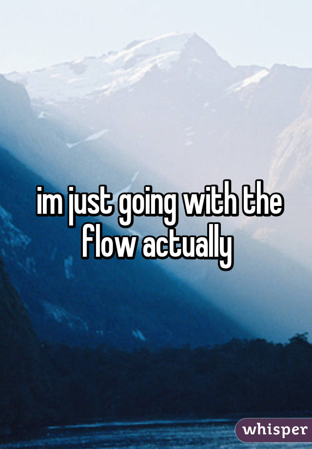  im just going with the flow actually