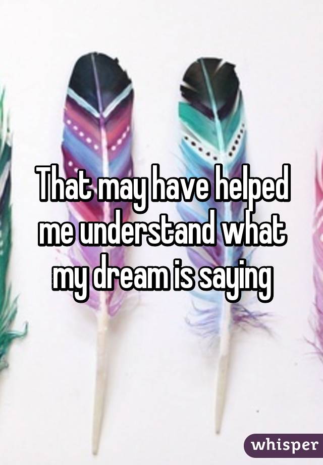 That may have helped me understand what my dream is saying