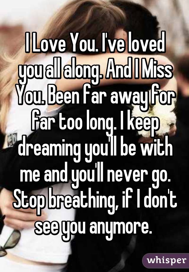 I Love You. I've loved you all along. And I Miss You. Been far away for far too long. I keep dreaming you'll be with me and you'll never go. Stop breathing, if I don't see you anymore. 