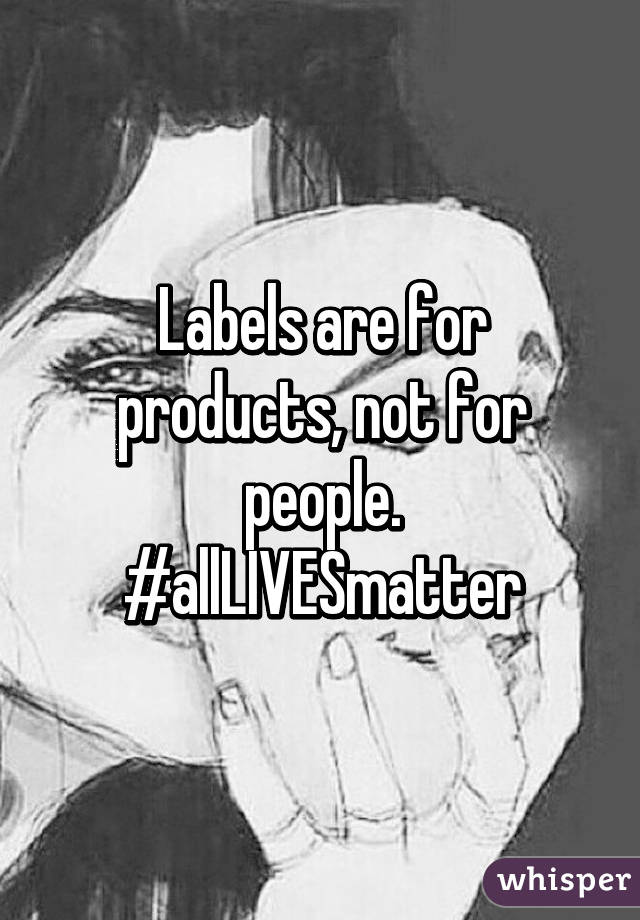 Labels are for products, not for people. #allLIVESmatter