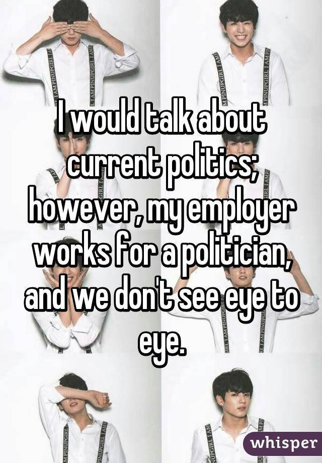 I would talk about current politics; however, my employer works for a politician, and we don't see eye to eye.