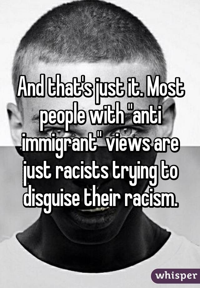 And that's just it. Most people with "anti immigrant" views are just racists trying to disguise their racism.