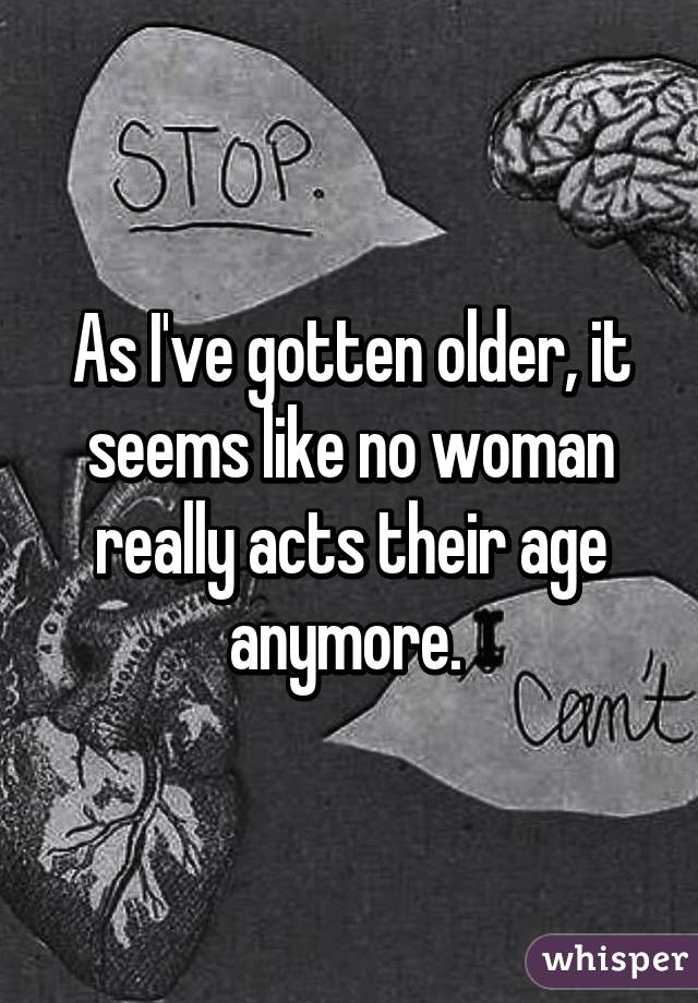 As I've gotten older, it seems like no woman really acts their age anymore. 