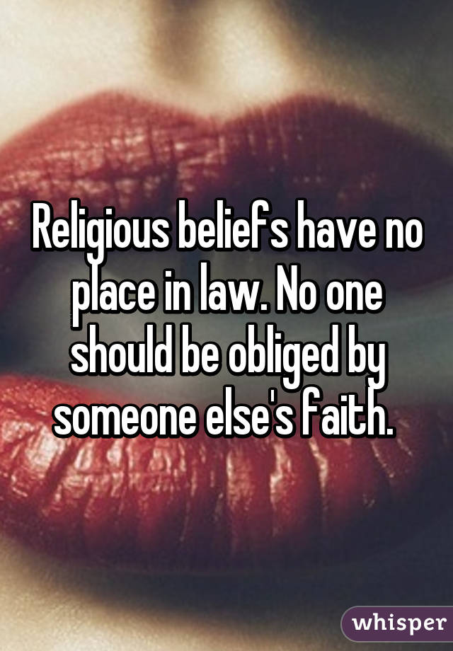 Religious beliefs have no place in law. No one should be obliged by someone else's faith. 