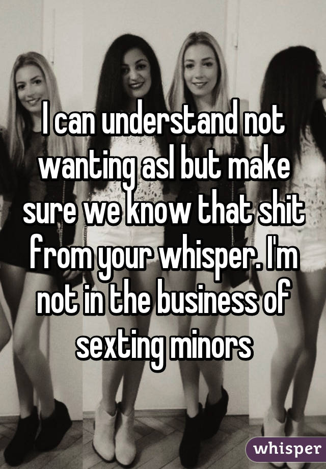 I can understand not wanting asl but make sure we know that shit from your whisper. I'm not in the business of sexting minors