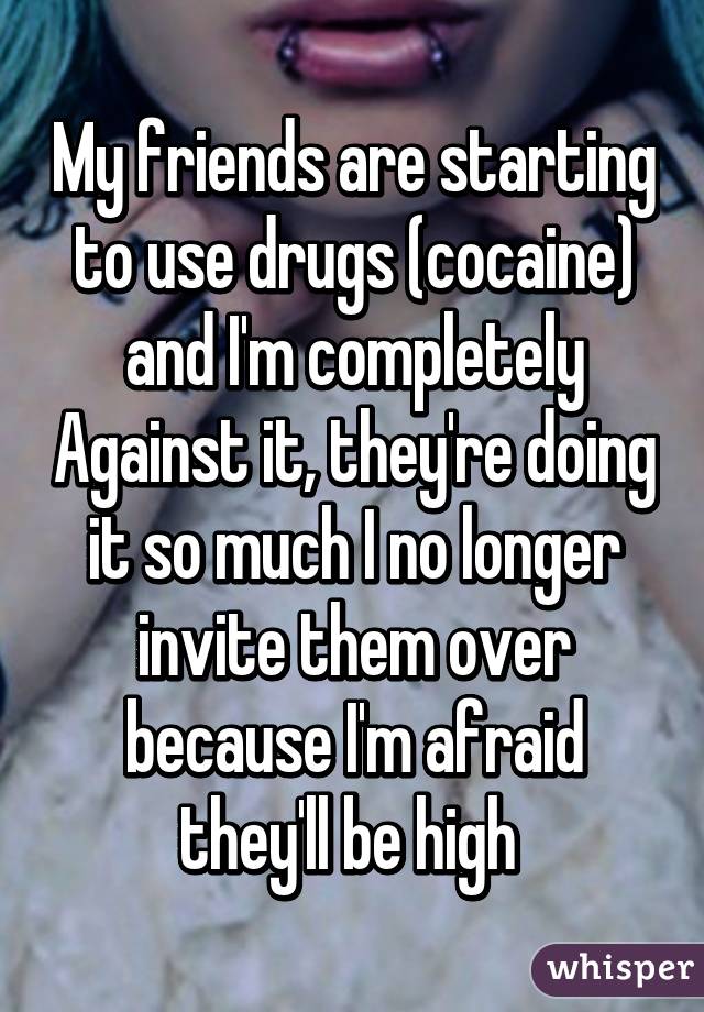 My friends are starting to use drugs (cocaine) and I'm completely Against it, they're doing it so much I no longer invite them over because I'm afraid they'll be high 