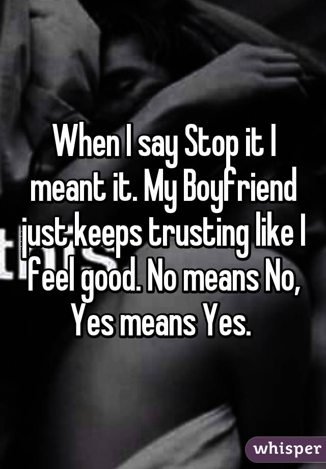 When I say Stop it I meant it. My Boyfriend just keeps trusting like I feel good. No means No, Yes means Yes. 