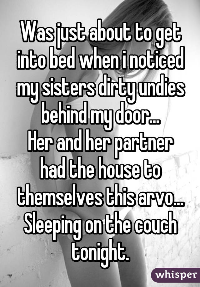 Was just about to get into bed when i noticed my sisters dirty undies behind my door...
Her and her partner had the house to themselves this arvo...
Sleeping on the couch tonight.