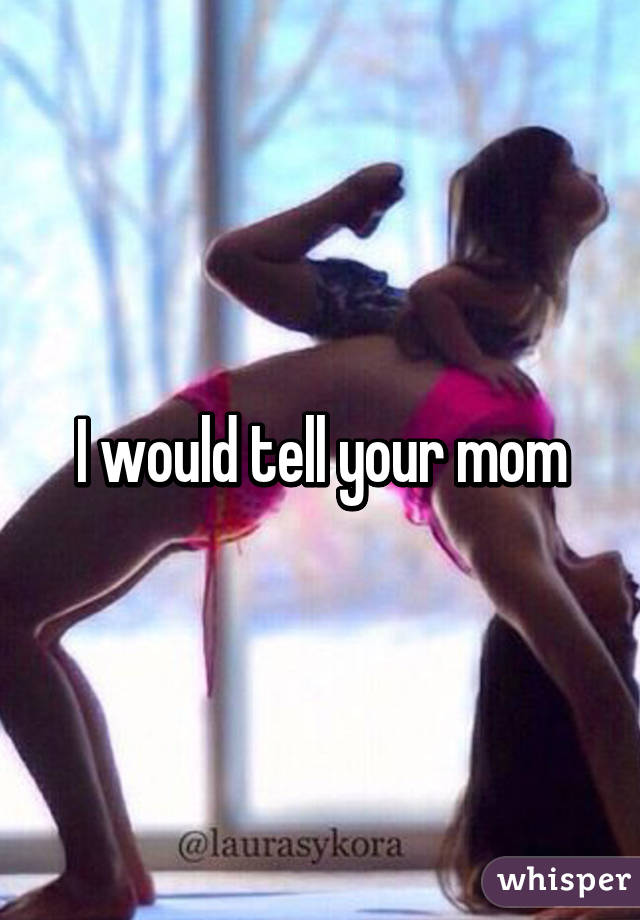 I would tell your mom