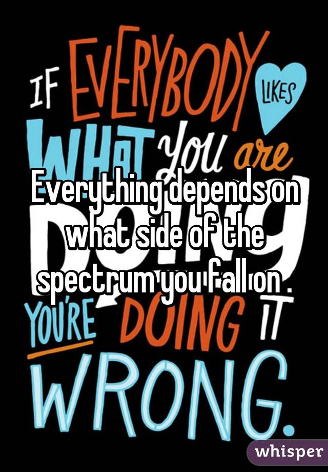 Everything depends on what side of the spectrum you fall on .