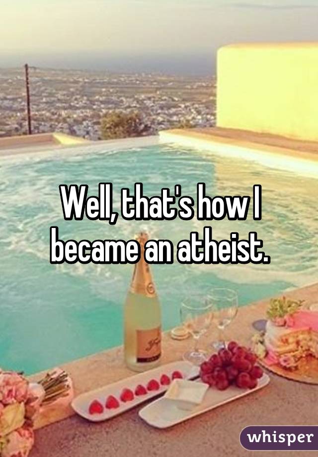 Well, that's how I became an atheist.