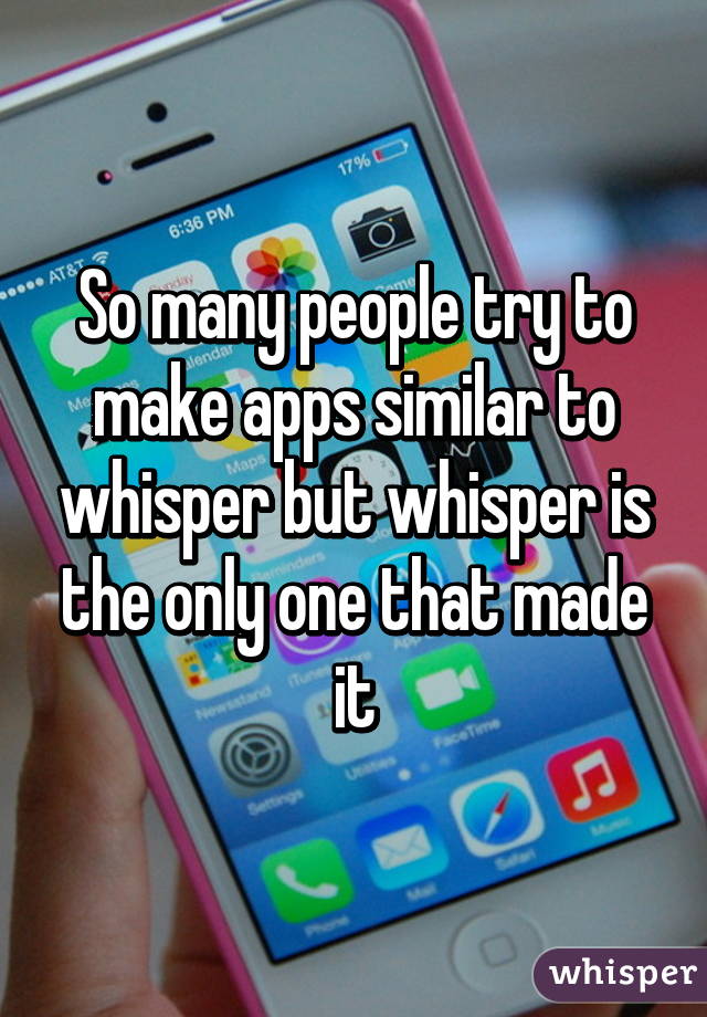 So many people try to make apps similar to whisper but whisper is the only one that made it