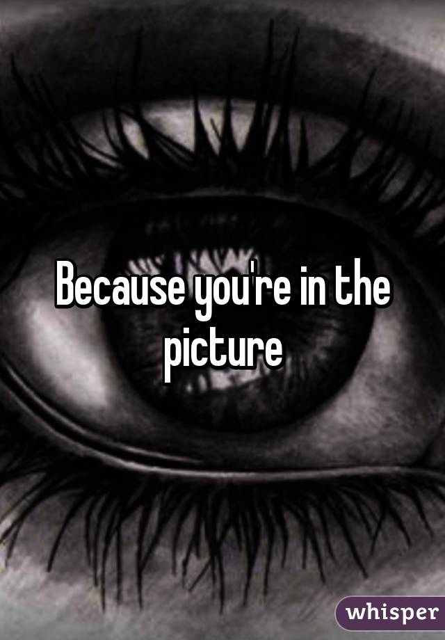 Because you're in the picture