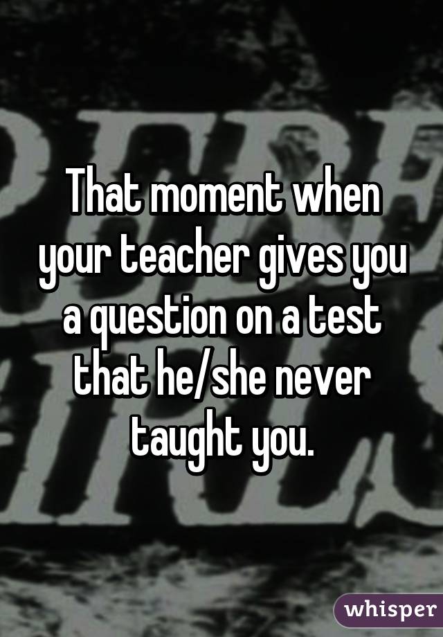 That moment when your teacher gives you a question on a test that he/she never taught you.