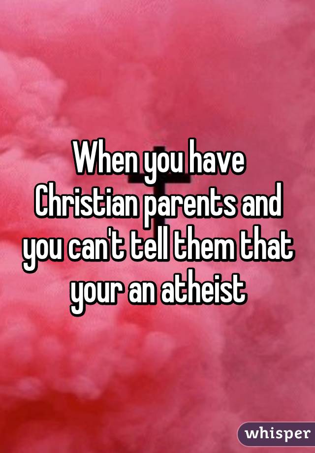 When you have Christian parents and you can't tell them that your an atheist