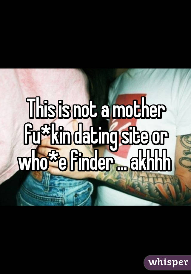 This is not a mother fu*kin dating site or who*e finder ... akhhh 