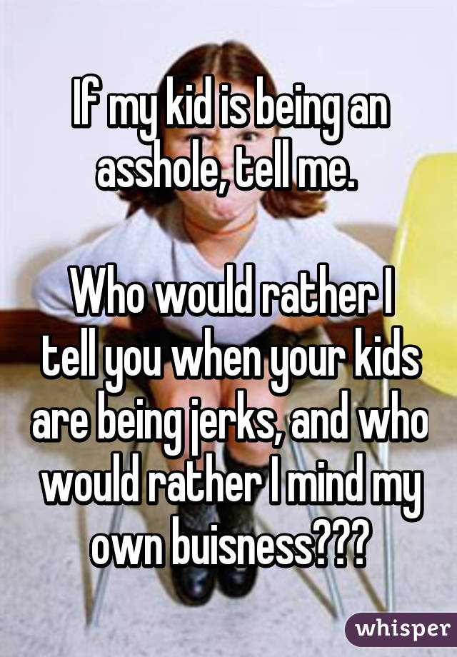 If my kid is being an asshole, tell me. 

Who would rather I tell you when your kids are being jerks, and who would rather I mind my own buisness???