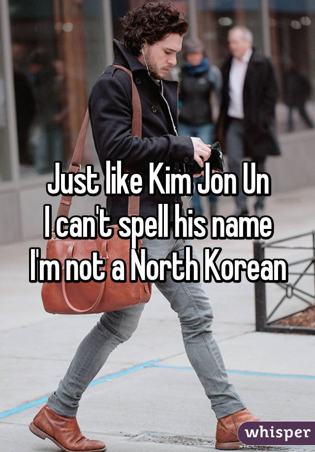 Just like Kim Jon Un
I can't spell his name I'm not a North Korean