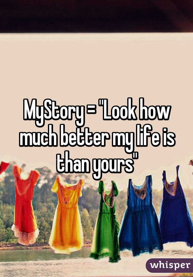 MyStory = "Look how much better my life is than yours"