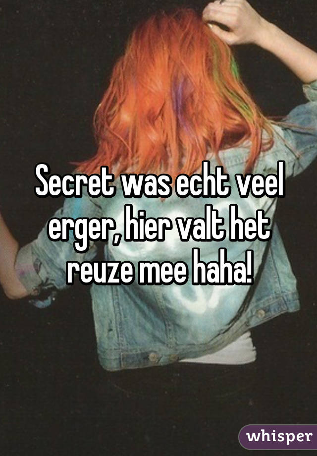 Secret was echt veel erger, hier valt het reuze mee haha!