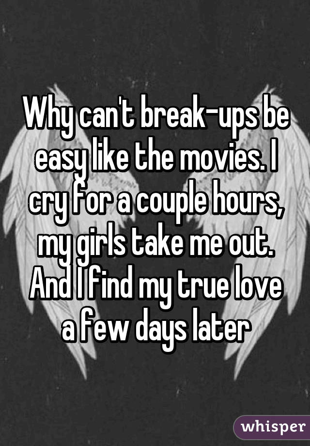 Why can't break-ups be easy like the movies. I cry for a couple hours, my girls take me out. And I find my true love a few days later