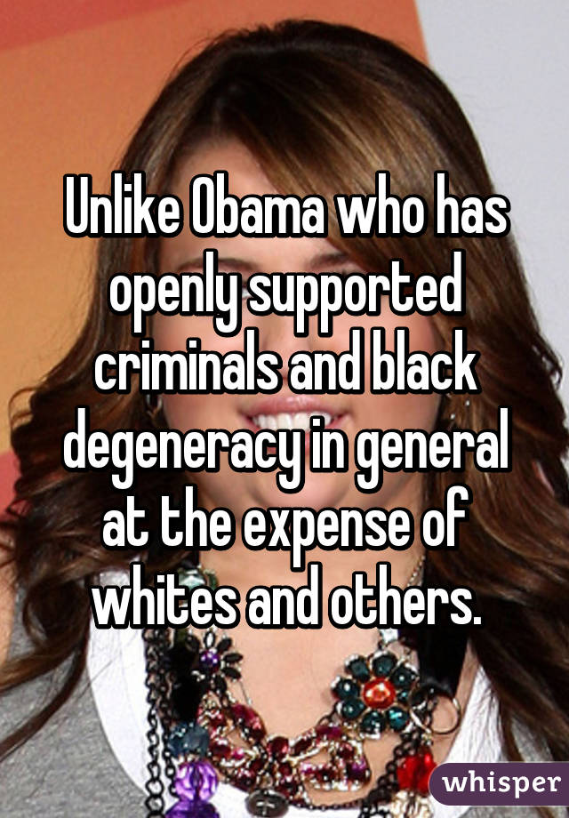 Unlike Obama who has openly supported criminals and black degeneracy in general at the expense of whites and others.