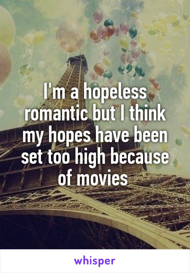 I'm a hopeless romantic but I think my hopes have been set too high because of movies 