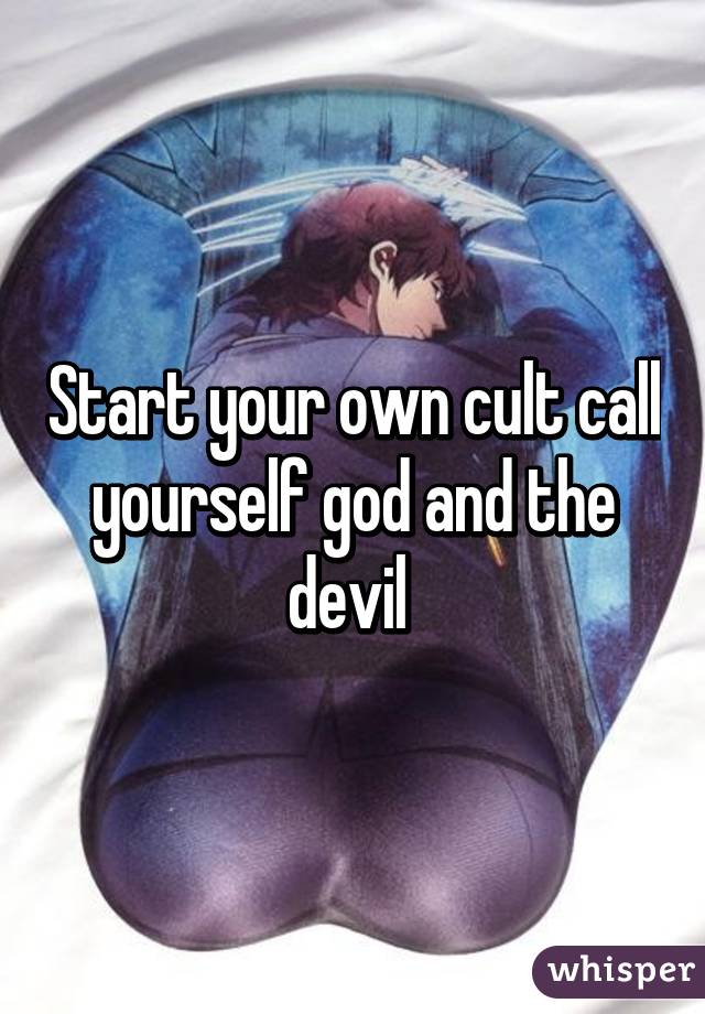 Start your own cult call yourself god and the devil 