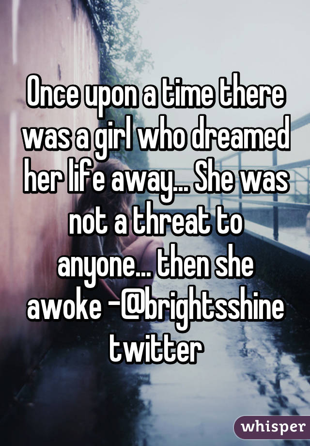 Once upon a time there was a girl who dreamed her life away... She was not a threat to anyone... then she awoke -@brightsshine twitter