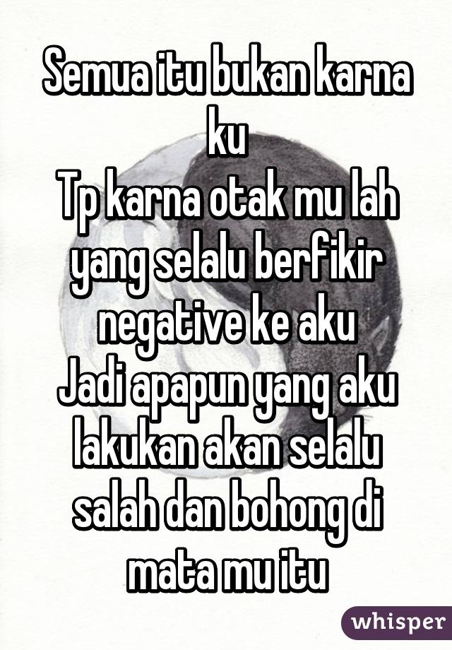 Semua itu bukan karna ku
Tp karna otak mu lah yang selalu berfikir negative ke aku
Jadi apapun yang aku lakukan akan selalu salah dan bohong di mata mu itu