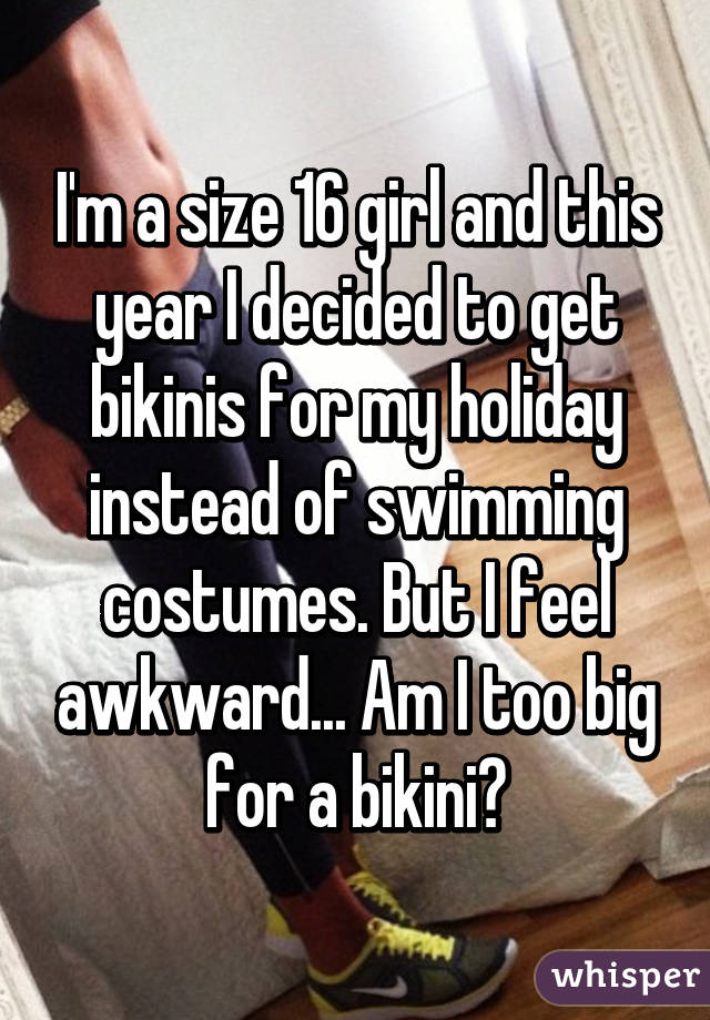 I'm a size 16 girl and this year I decided to get bikinis for my holiday instead of swimming costumes. But I feel awkward... Am I too big for a bikini?