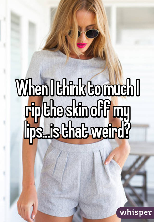 When I think to much I rip the skin off my lips...is that weird?