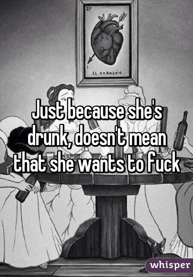 Just because she's drunk, doesn't mean that she wants to fuck