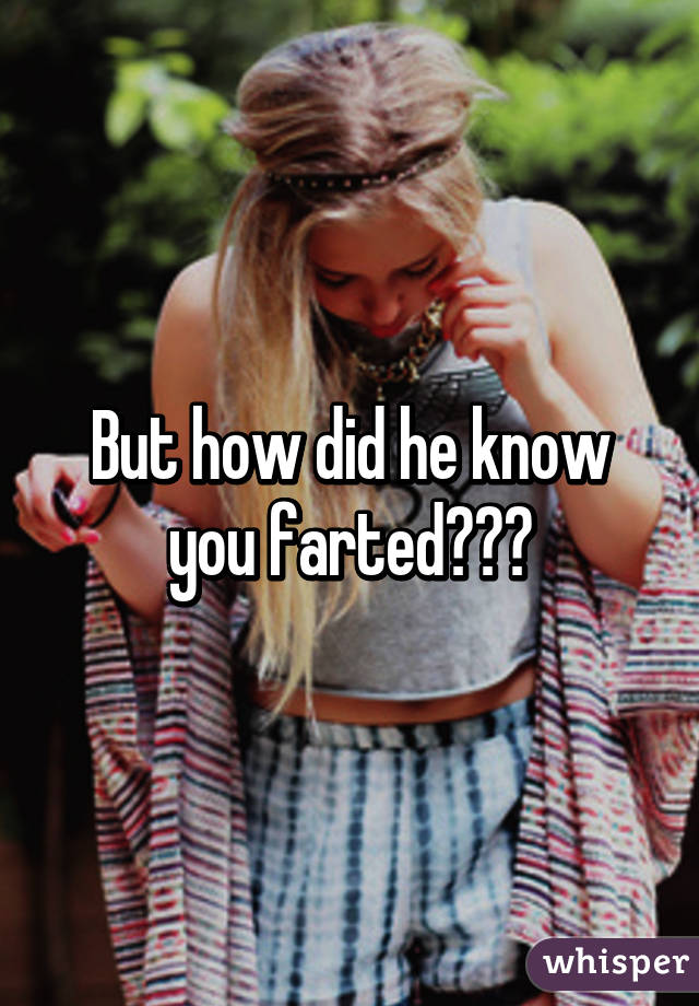 But how did he know you farted???