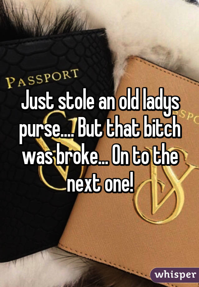 Just stole an old ladys purse.... But that bitch was broke... On to the next one!