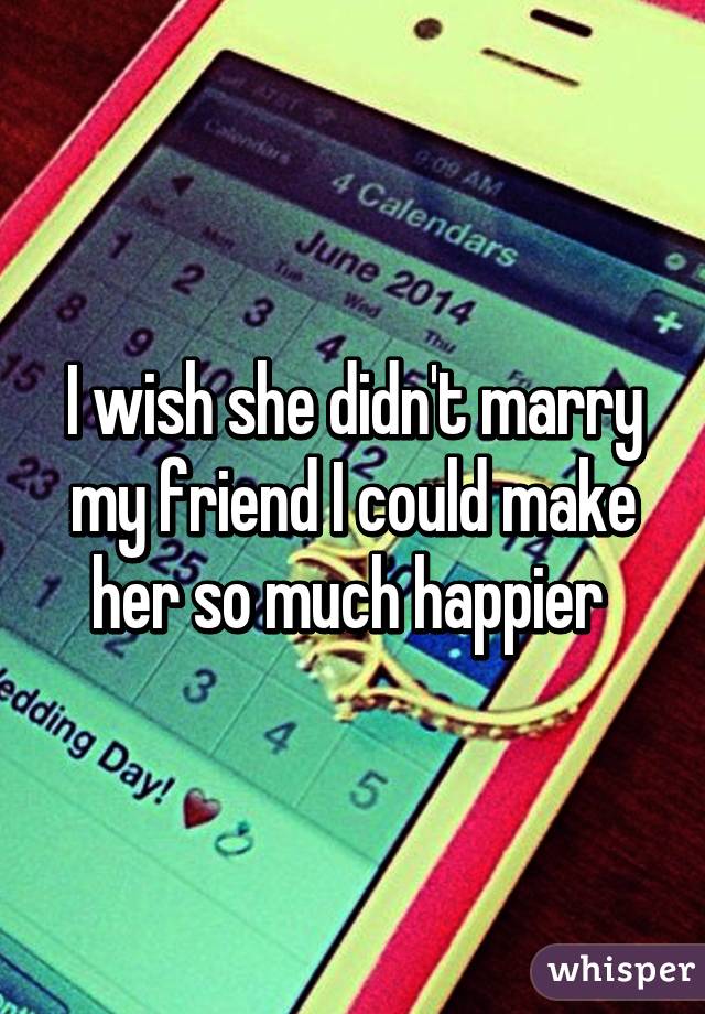 I wish she didn't marry my friend I could make her so much happier 