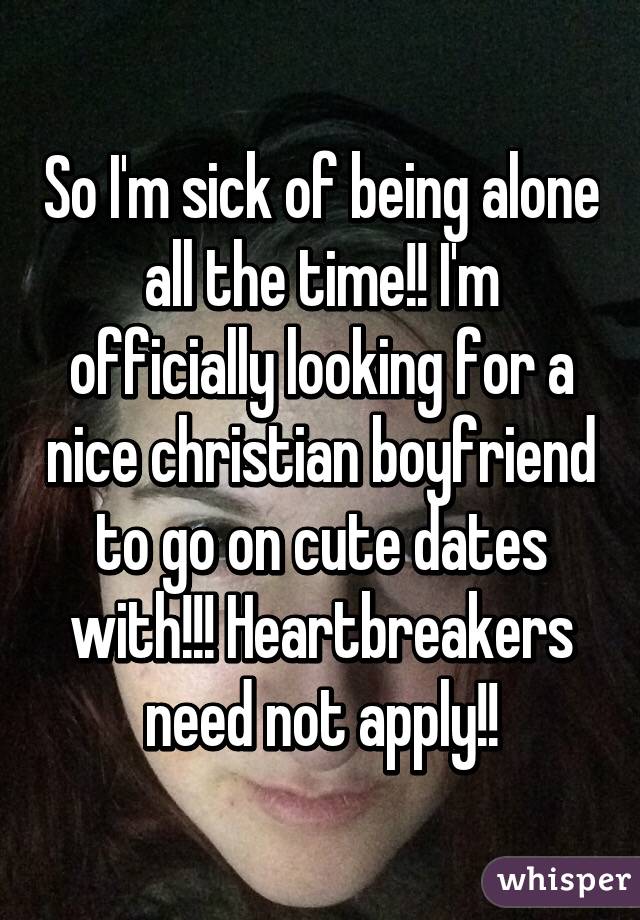 So I'm sick of being alone all the time!! I'm officially looking for a nice christian boyfriend to go on cute dates with!!! Heartbreakers need not apply!!