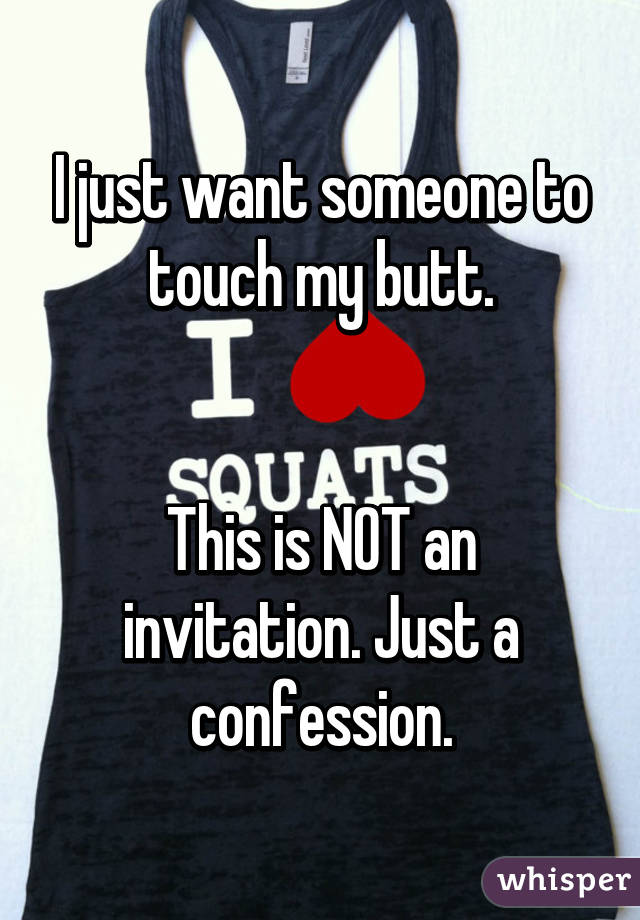 I just want someone to touch my butt.


This is NOT an invitation. Just a confession.