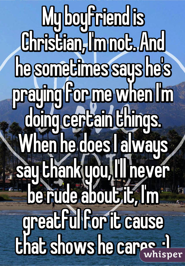 My boyfriend is Christian, I'm not. And he sometimes says he's praying for me when I'm doing certain things. When he does I always say thank you, I'll never be rude about it, I'm greatful for it cause that shows he cares. :)