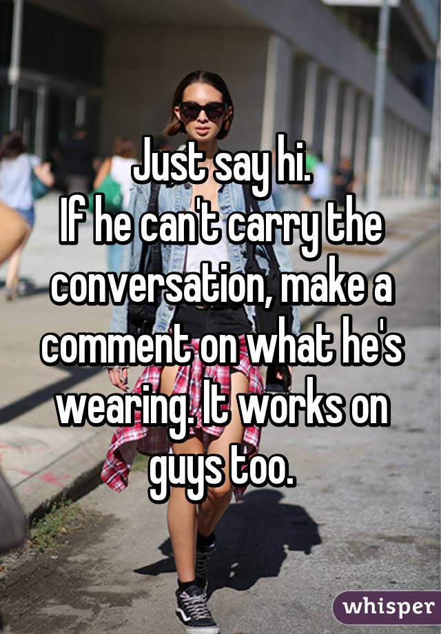 Just say hi.
If he can't carry the conversation, make a comment on what he's wearing. It works on guys too.