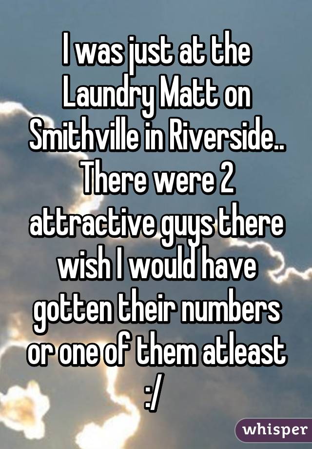 I was just at the Laundry Matt on Smithville in Riverside.. There were 2 attractive guys there wish I would have gotten their numbers or one of them atleast :/ 