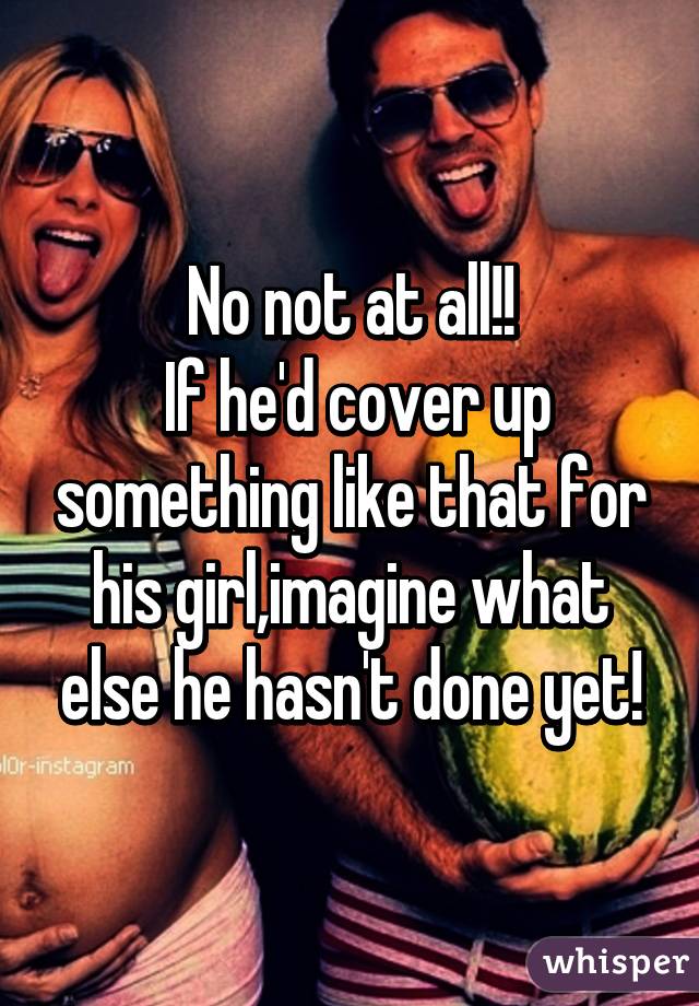 No not at all!!
 If he'd cover up something like that for his girl,imagine what else he hasn't done yet!