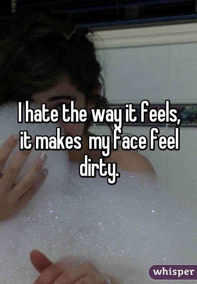 I hate the way it feels, it makes  my face feel dirty.