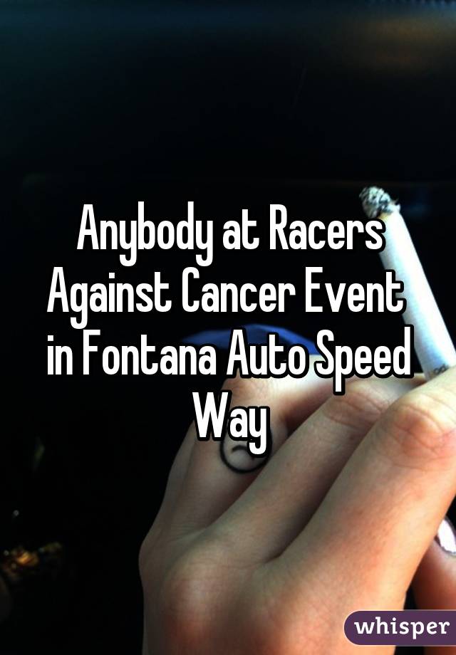 Anybody at Racers Against Cancer Event  in Fontana Auto Speed Way