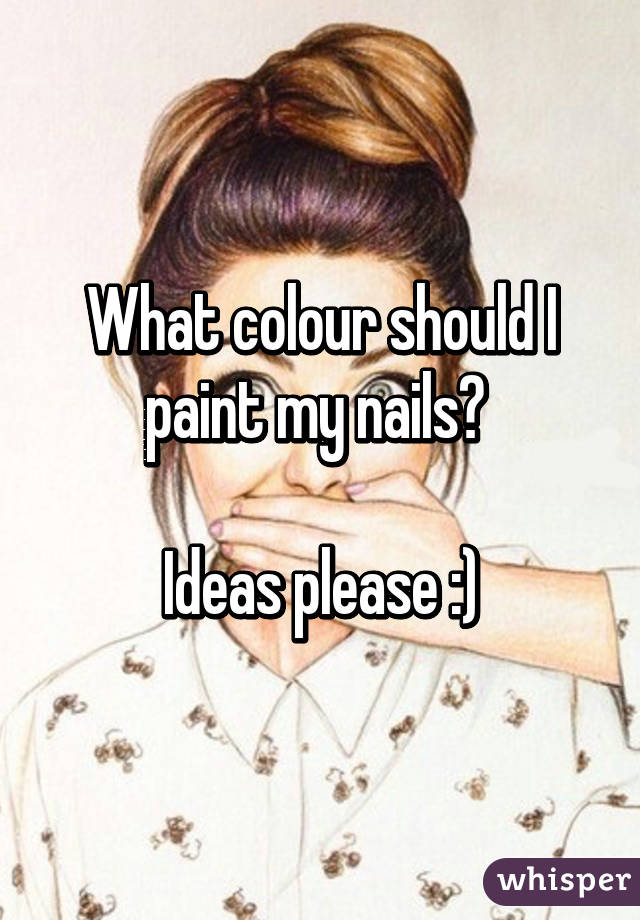 What colour should I paint my nails? 

Ideas please :)